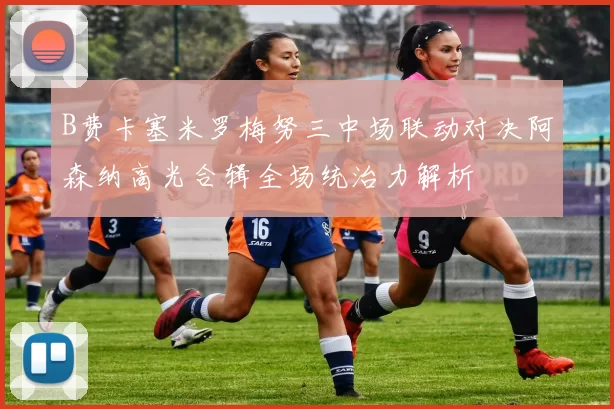 B费卡塞米罗梅努三中场联动对决阿森纳高光合辑全场统治力解析